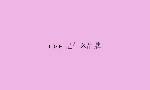 rose是什么品牌(loiarose是什么品牌)